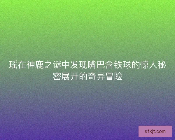 瑶在神鹿之谜中发现嘴巴含铁球的惊人秘密展开的奇异冒险