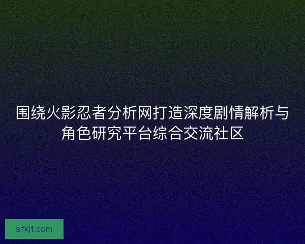 围绕火影忍者分析网打造深度剧情解析与角色研究平台综合交流社区