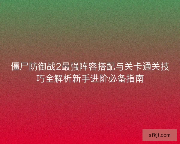 僵尸防御战2最强阵容搭配与关卡通关技巧全解析新手进阶必备指南