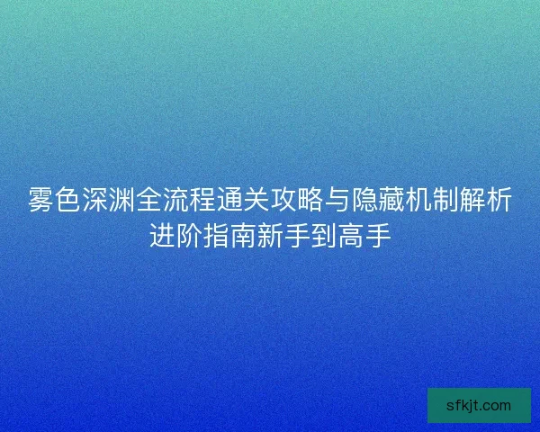 雾色深渊全流程通关攻略与隐藏机制解析进阶指南新手到高手