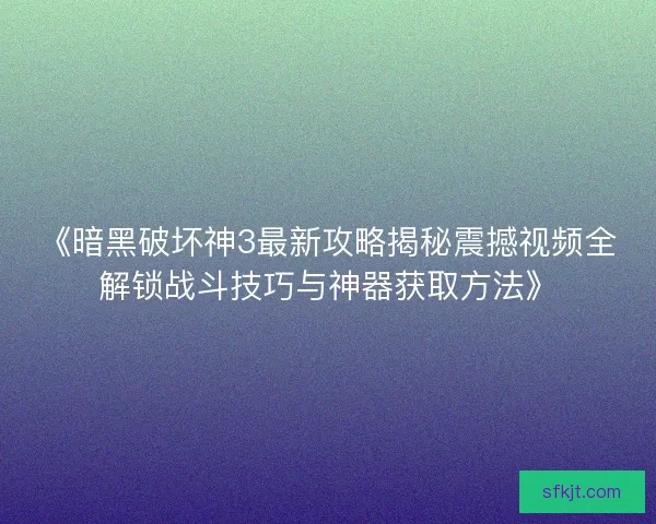 《暗黑破坏神3最新攻略揭秘震撼视频全解锁战斗技巧与神器获取方法》