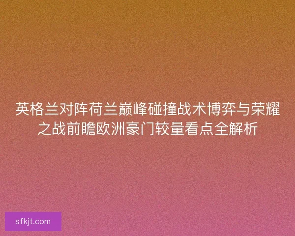英格兰对阵荷兰巅峰碰撞战术博弈与荣耀之战前瞻欧洲豪门较量看点全解析