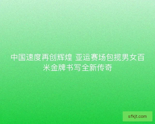 中国速度再创辉煌 亚运赛场包揽男女百米金牌书写全新传奇