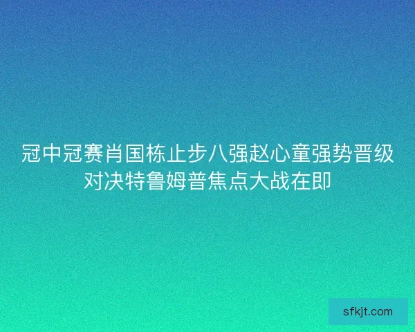 冠中冠赛肖国栋止步八强赵心童强势晋级对决特鲁姆普焦点大战在即
