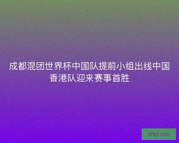 成都混团世界杯中国队提前小组出线中国香港队迎来赛事首胜