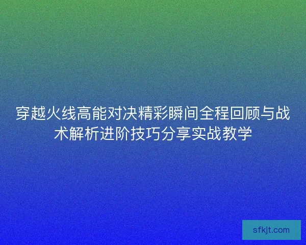 穿越火线高能对决精彩瞬间全程回顾与战术解析进阶技巧分享实战教学