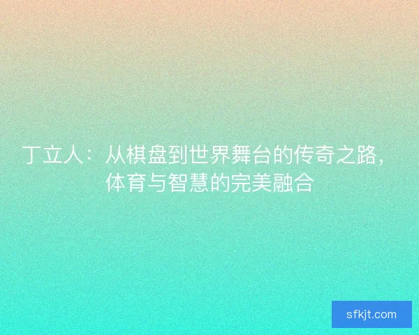 丁立人：从棋盘到世界舞台的传奇之路，体育与智慧的完美融合